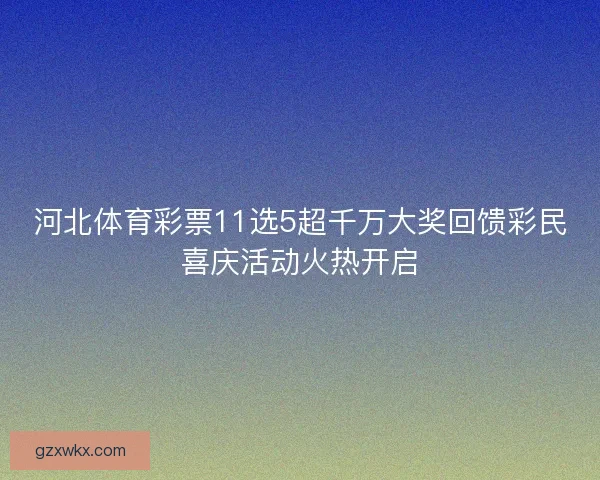 河北体育彩票11选5超千万大奖回馈彩民喜庆活动火热开启